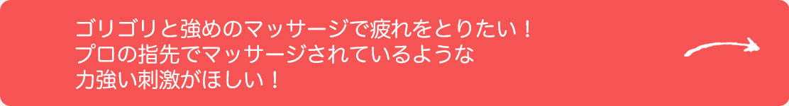 ゴリゴリと強めのマッサージで疲れをとりたい！