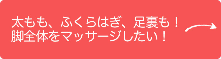 太もも、ふくらはぎ、足裏も！足全体をマッサージしたい！